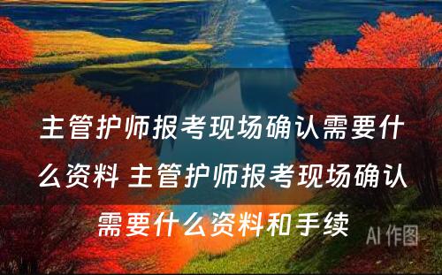 主管护师报考现场确认需要什么资料 主管护师报考现场确认需要什么资料和手续