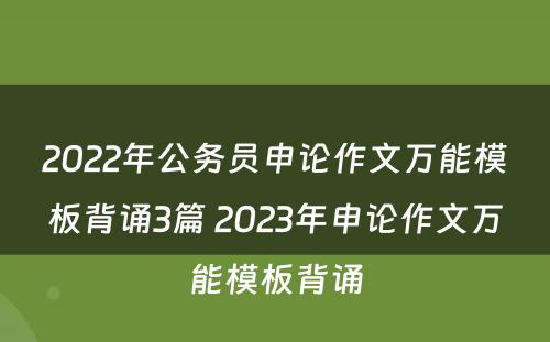 2022年公务员申论作文万能模板背诵3篇 2023年申论作文万能模板背诵
