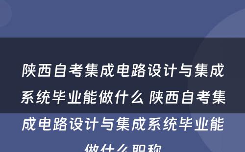 陕西自考集成电路设计与集成系统毕业能做什么 陕西自考集成电路设计与集成系统毕业能做什么职称