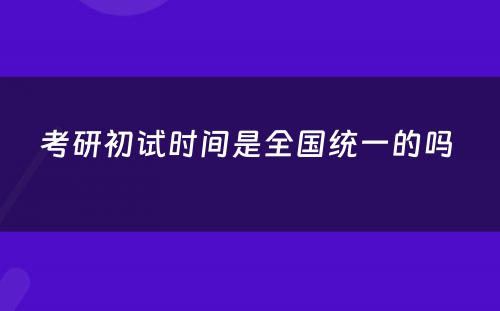 考研初试时间是全国统一的吗 