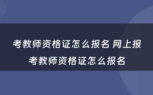 考教师资格证怎么报名 网上报考教师资格证怎么报名