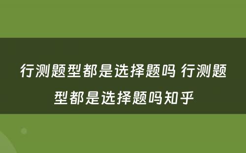 行测题型都是选择题吗 行测题型都是选择题吗知乎