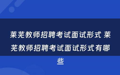 莱芜教师招聘考试面试形式 莱芜教师招聘考试面试形式有哪些