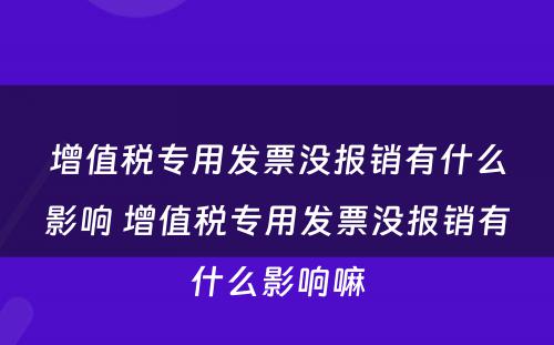 增值税专用发票没报销有什么影响 增值税专用发票没报销有什么影响嘛