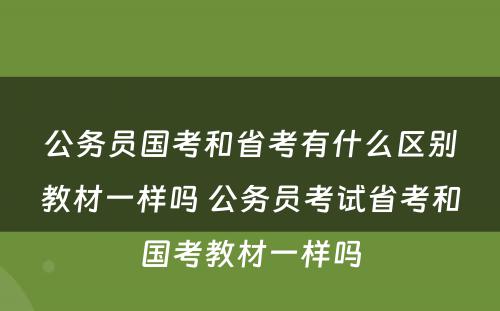 公务员国考和省考有什么区别教材一样吗 公务员考试省考和国考教材一样吗