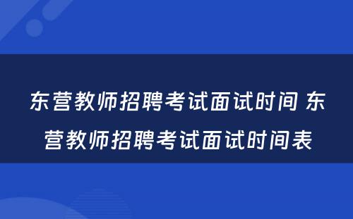 东营教师招聘考试面试时间 东营教师招聘考试面试时间表