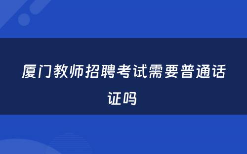 厦门教师招聘考试需要普通话证吗 