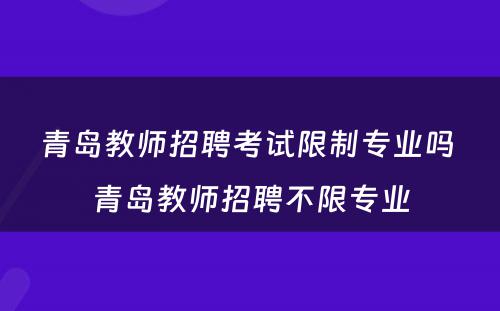 青岛教师招聘考试限制专业吗 青岛教师招聘不限专业