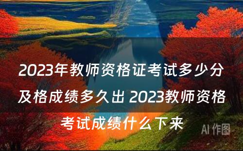 2023年教师资格证考试多少分及格成绩多久出 2023教师资格考试成绩什么下来