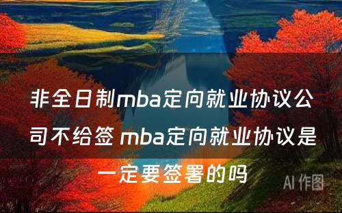 非全日制mba定向就业协议公司不给签 mba定向就业协议是一定要签署的吗