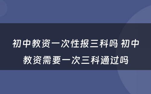 初中教资一次性报三科吗 初中教资需要一次三科通过吗