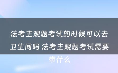 法考主观题考试的时候可以去卫生间吗 法考主观题考试需要带什么