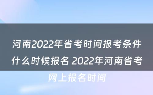 河南2022年省考时间报考条件什么时候报名 2022年河南省考网上报名时间