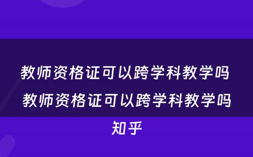 教师资格证可以跨学科教学吗 教师资格证可以跨学科教学吗知乎