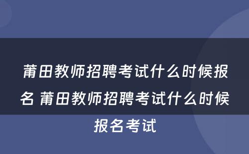 莆田教师招聘考试什么时候报名 莆田教师招聘考试什么时候报名考试