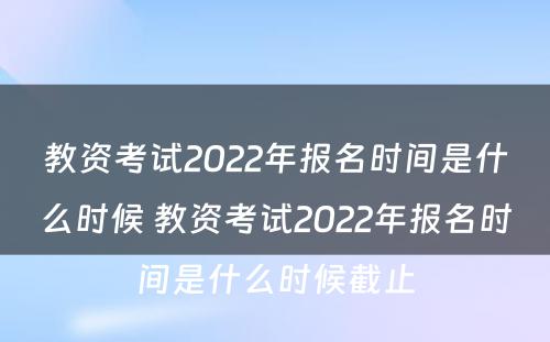 教资考试2022年报名时间是什么时候 教资考试2022年报名时间是什么时候截止