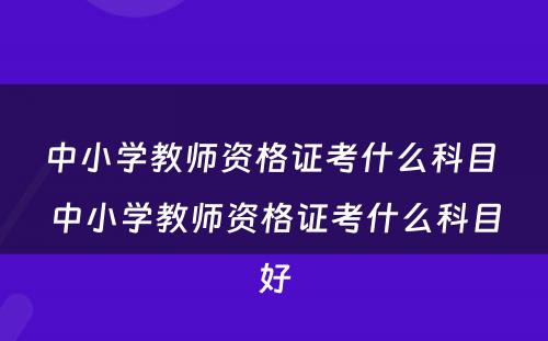 中小学教师资格证考什么科目 中小学教师资格证考什么科目好