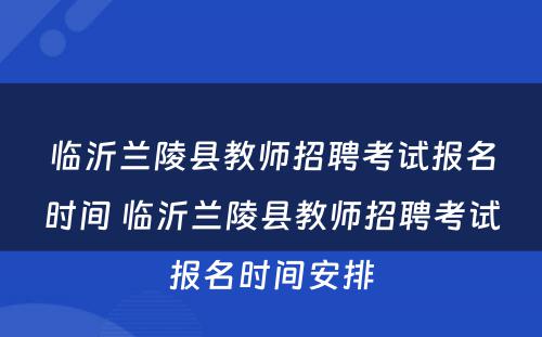 临沂兰陵县教师招聘考试报名时间 临沂兰陵县教师招聘考试报名时间安排