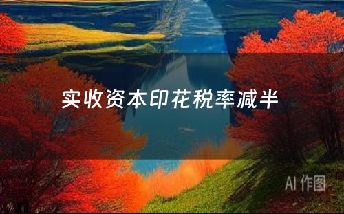 实收资本印花税率减半 