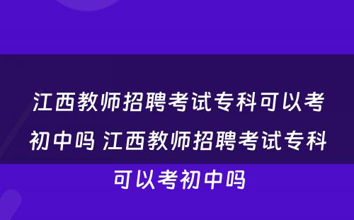 江西教师招聘考试专科可以考初中吗 江西教师招聘考试专科可以考初中吗