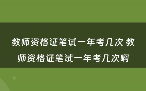 教师资格证笔试一年考几次 教师资格证笔试一年考几次啊