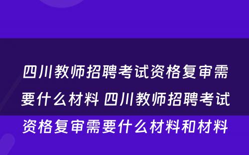 四川教师招聘考试资格复审需要什么材料 四川教师招聘考试资格复审需要什么材料和材料
