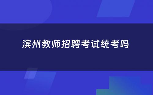 滨州教师招聘考试统考吗 