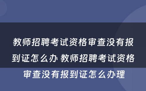 教师招聘考试资格审查没有报到证怎么办 教师招聘考试资格审查没有报到证怎么办理