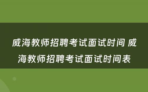 威海教师招聘考试面试时间 威海教师招聘考试面试时间表