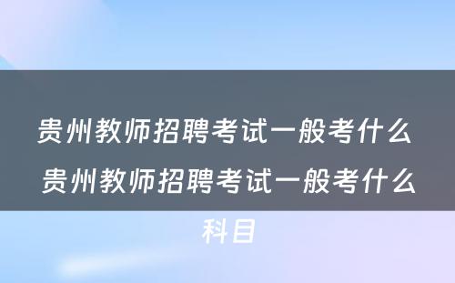 贵州教师招聘考试一般考什么 贵州教师招聘考试一般考什么科目