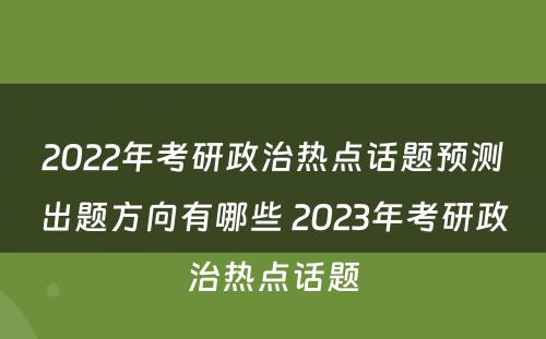 2022年考研政治热点话题预测出题方向有哪些 2023年考研政治热点话题