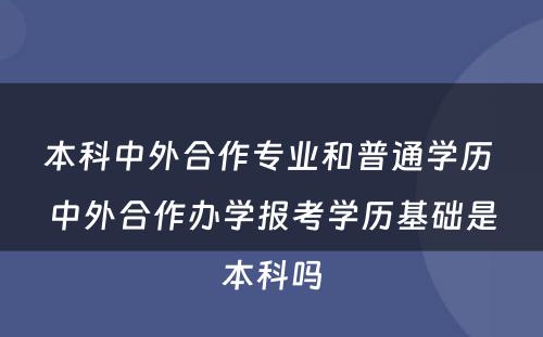 本科中外合作专业和普通学历 中外合作办学报考学历基础是本科吗