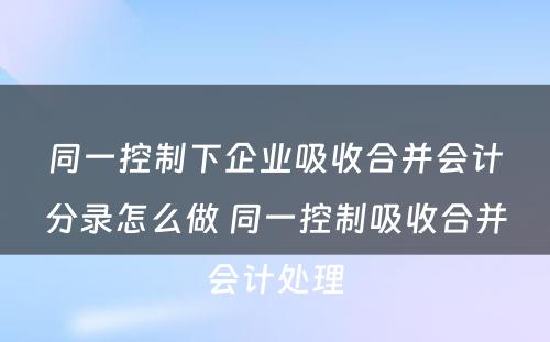 同一控制下企业吸收合并会计分录怎么做 同一控制吸收合并会计处理