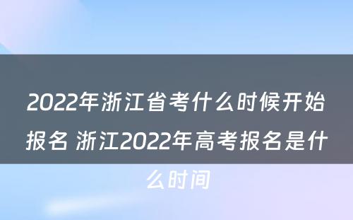 2022年浙江省考什么时候开始报名 浙江2022年高考报名是什么时间