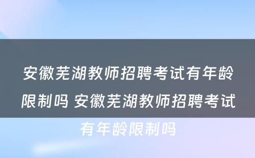 安徽芜湖教师招聘考试有年龄限制吗 安徽芜湖教师招聘考试有年龄限制吗
