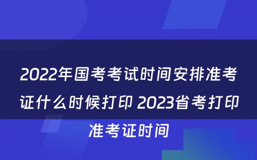 2022年国考考试时间安排准考证什么时候打印 2023省考打印准考证时间