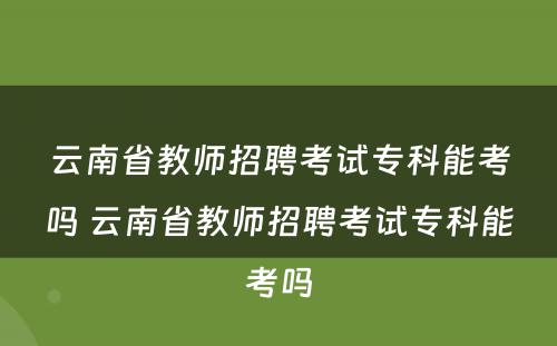 云南省教师招聘考试专科能考吗 云南省教师招聘考试专科能考吗