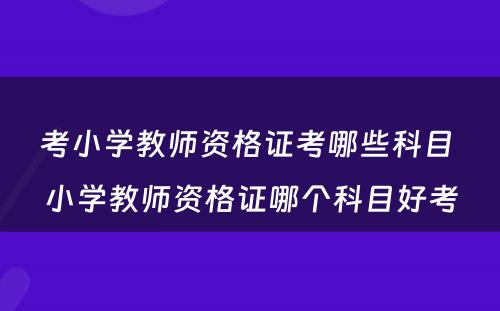 考小学教师资格证考哪些科目 小学教师资格证哪个科目好考