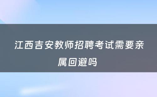 江西吉安教师招聘考试需要亲属回避吗 