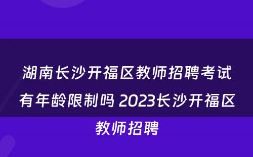 湖南长沙开福区教师招聘考试有年龄限制吗 2023长沙开福区教师招聘