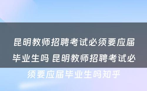 昆明教师招聘考试必须要应届毕业生吗 昆明教师招聘考试必须要应届毕业生吗知乎