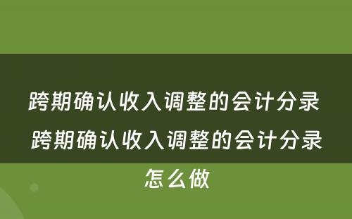 跨期确认收入调整的会计分录 跨期确认收入调整的会计分录怎么做