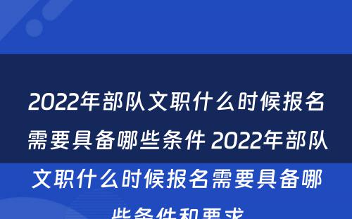 2022年部队文职什么时候报名需要具备哪些条件 2022年部队文职什么时候报名需要具备哪些条件和要求