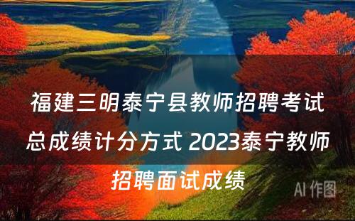 福建三明泰宁县教师招聘考试总成绩计分方式 2023泰宁教师招聘面试成绩