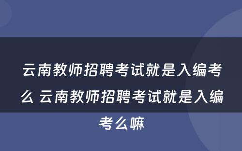 云南教师招聘考试就是入编考么 云南教师招聘考试就是入编考么嘛