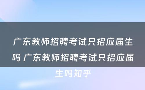 广东教师招聘考试只招应届生吗 广东教师招聘考试只招应届生吗知乎