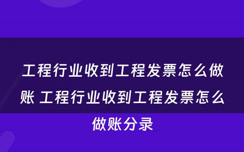 工程行业收到工程发票怎么做账 工程行业收到工程发票怎么做账分录