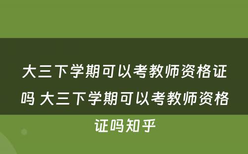 大三下学期可以考教师资格证吗 大三下学期可以考教师资格证吗知乎