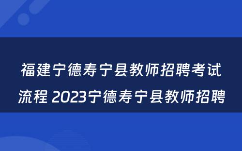 福建宁德寿宁县教师招聘考试流程 2023宁德寿宁县教师招聘