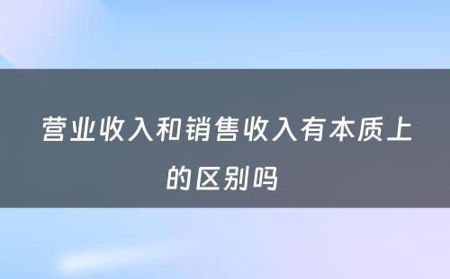 营业收入和销售收入有本质上的区别吗 